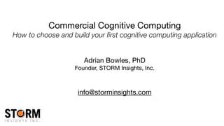 Commercial Cognitive Computing

How to choose and build your ﬁrst cognitive computing application
Adrian Bowles, PhD

Founder, STORM Insights, Inc.

info@storminsights.com
 