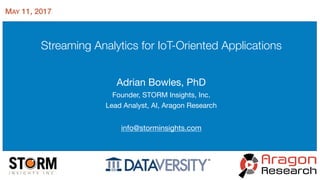 Streaming Analytics for IoT-Oriented Applications
Adrian Bowles, PhD

Founder, STORM Insights, Inc.

Lead Analyst, AI, Aragon Research

info@storminsights.com
MAY 11, 2017
 
