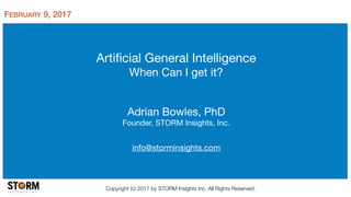 Artiﬁcial General Intelligence

When Can I get it?
Adrian Bowles, PhD

Founder, STORM Insights, Inc.

info@storminsights.c...