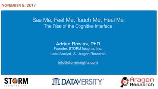 See Me, Feel Me, Touch Me, Heal Me
The Rise of the Cognitive Interface

Adrian Bowles, PhD

Founder, STORM Insights, Inc.

Lead Analyst, AI, Aragon Research

info@storminsights.com
NOVEMBER 9, 2017
 