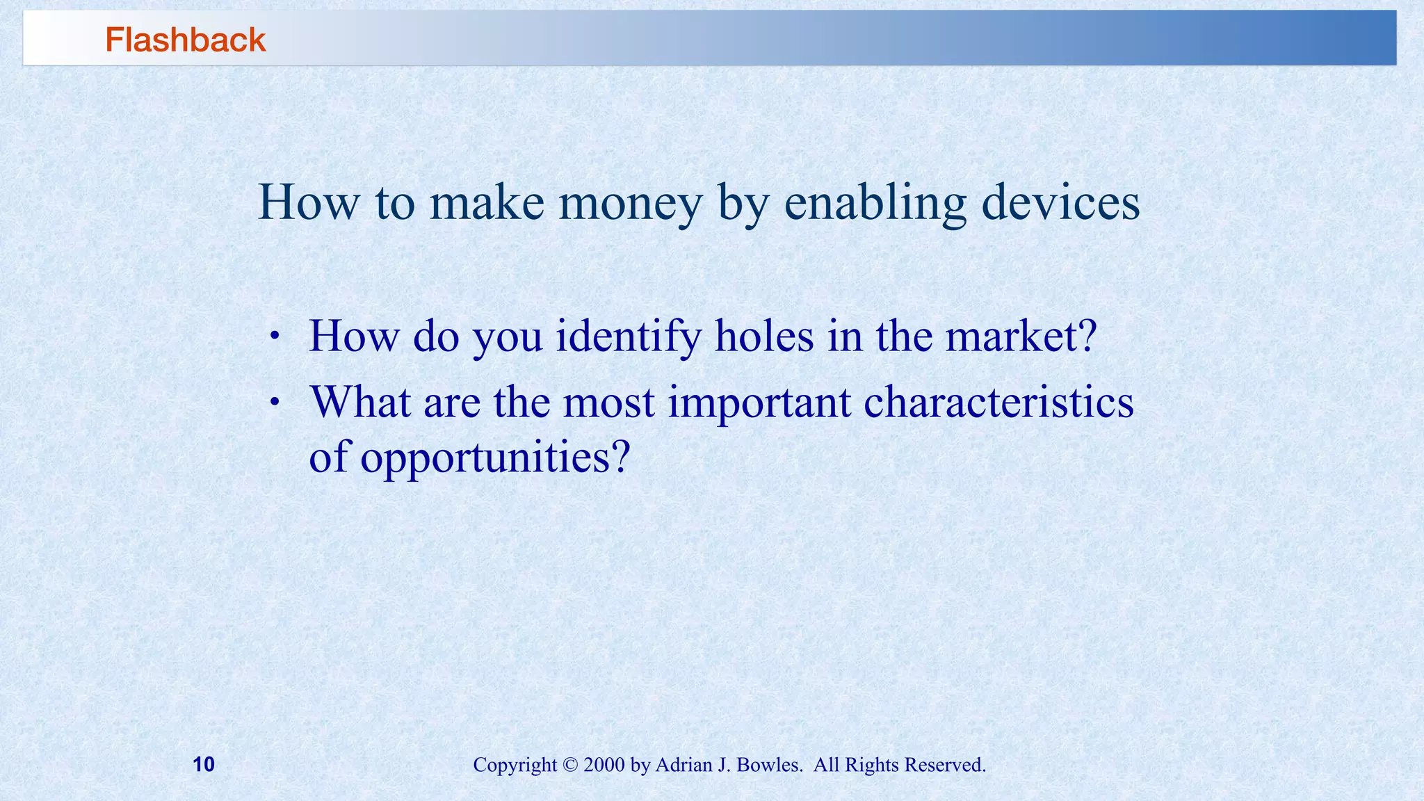 10 Copyright © 2000 by Adrian J. Bowles. All Rights Reserved.
How to make money by enabling devices
• How do you identify holes in the market?
• What are the most important characteristics
of opportunities?
Flashback
 