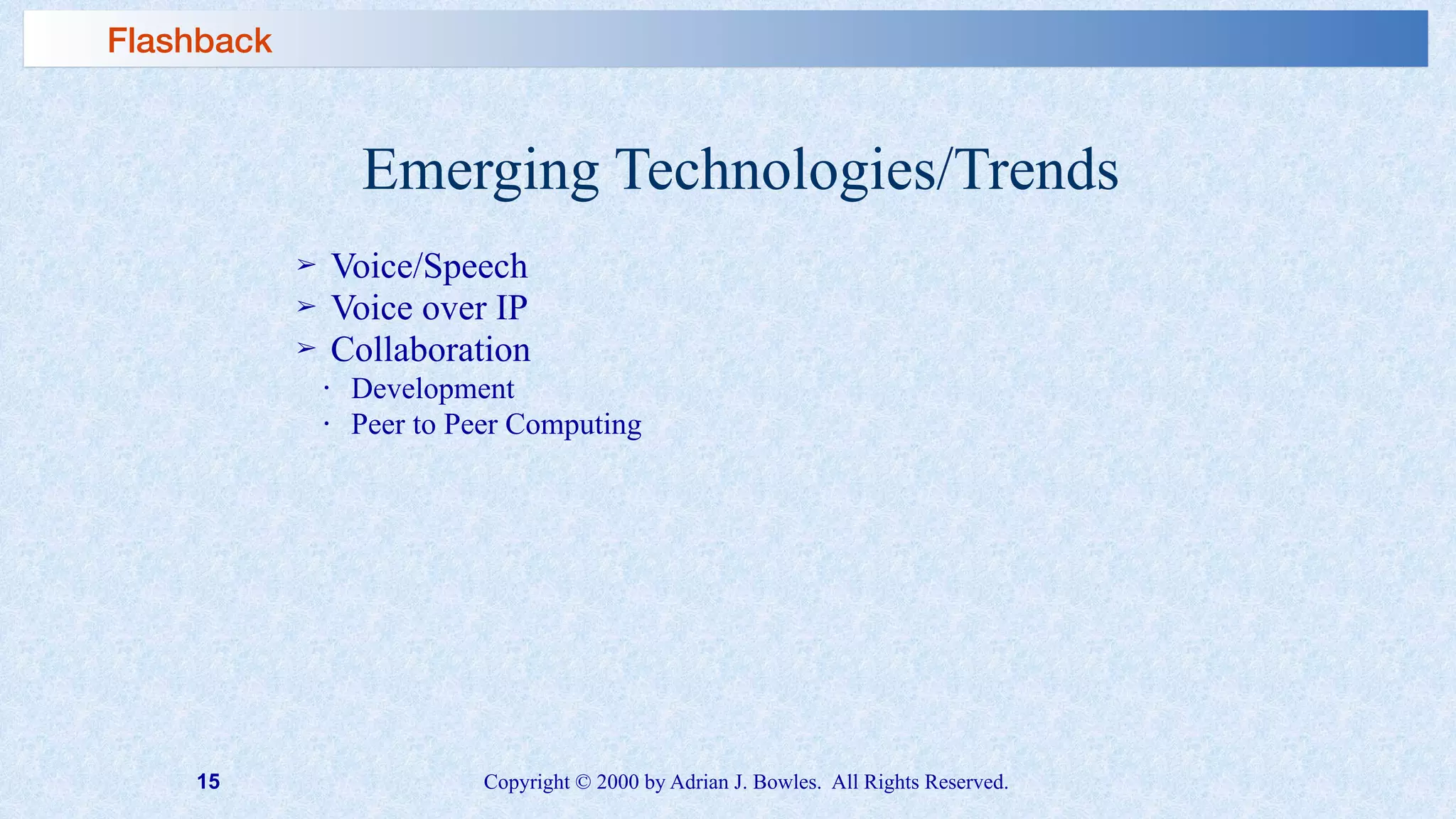 15 Copyright © 2000 by Adrian J. Bowles. All Rights Reserved.
Emerging Technologies/Trends
➢ Voice/Speech
➢ Voice over IP
➢ Collaboration
• Development
• Peer to Peer Computing
Flashback
 
