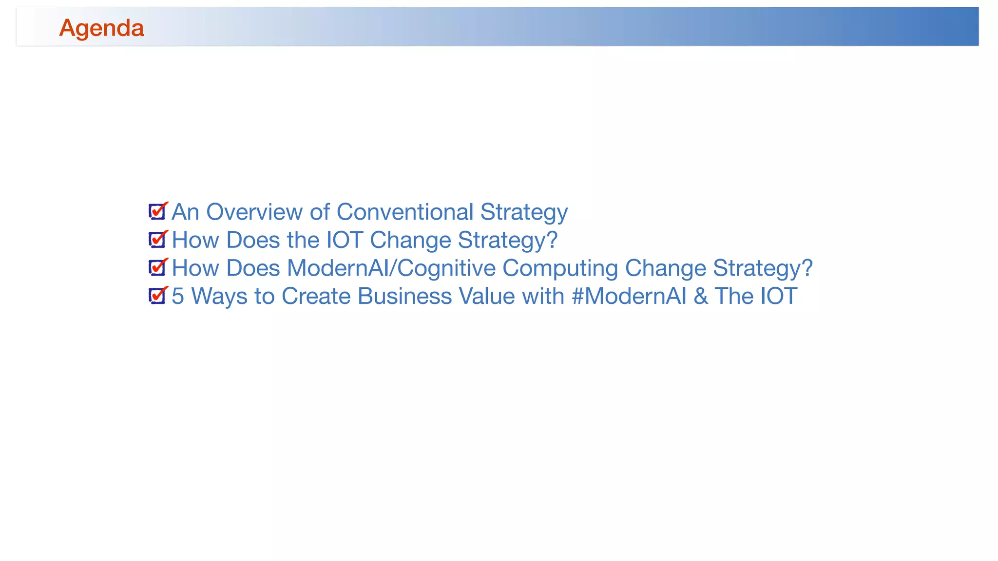 An Overview of Conventional Strategy

How Does the IOT Change Strategy?

How Does ModernAI/Cognitive Computing Change Strategy?

5 Ways to Create Business Value with #ModernAI & The IOT 
Agenda
 