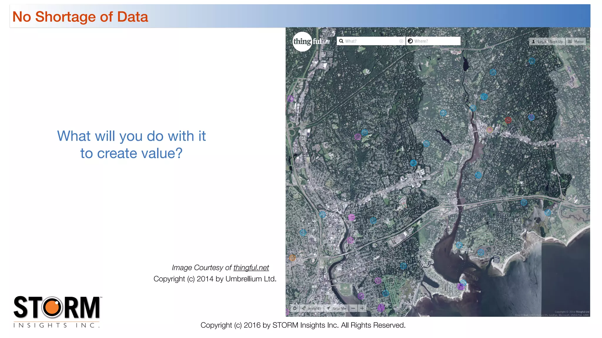 No Shortage of Data
Copyright (c) 2016 by STORM Insights Inc. All Rights Reserved.
What will you do with it

to create value?
Image Courtesy of thingful.net
Copyright (c) 2014 by Umbrellium Ltd.
 