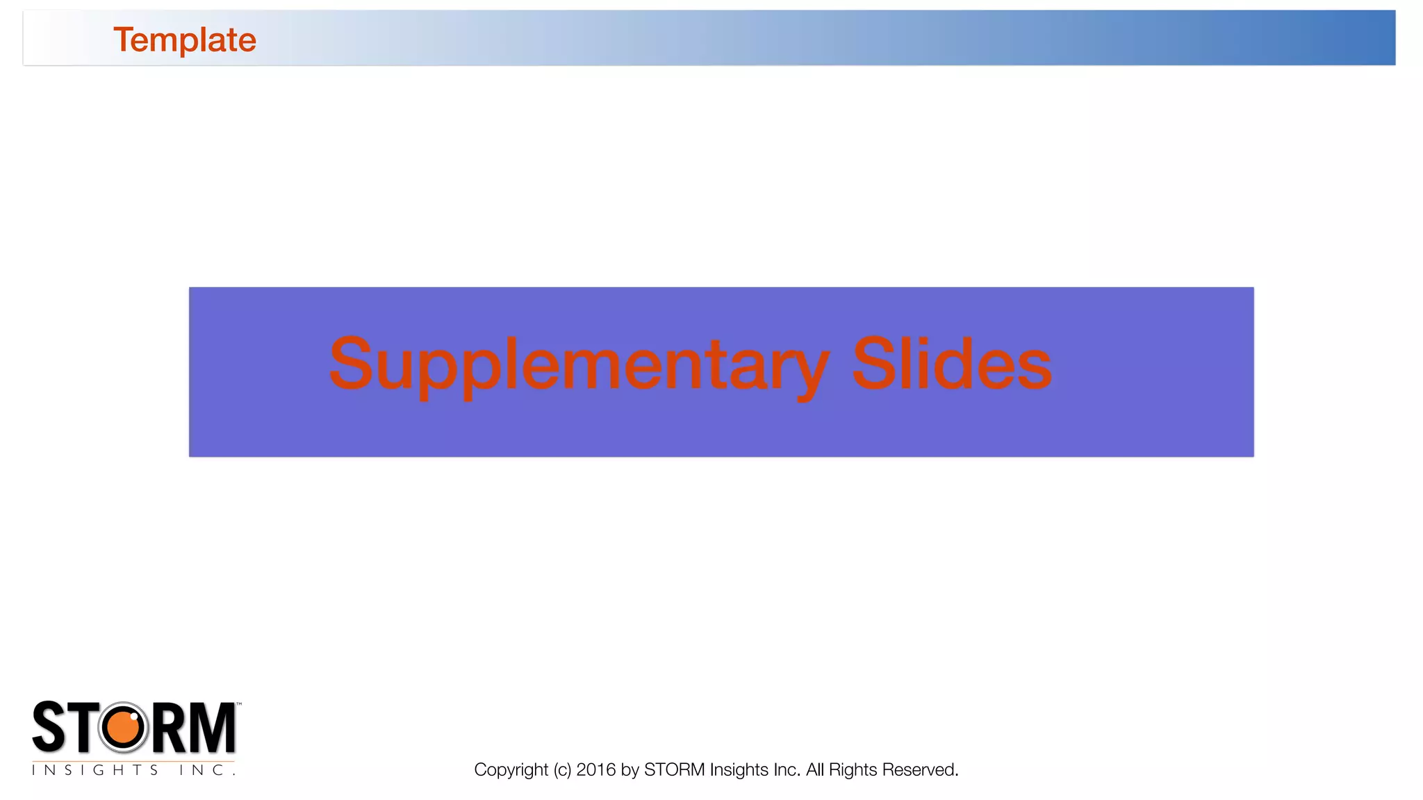 Template
Copyright (c) 2016 by STORM Insights Inc. All Rights Reserved.
Supplementary Slides
 