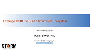 December 8, 2016
Adrian Bowles, PhD

Founder, STORM Insights, Inc.
info@storminsights.com
Leverage the IOT to Build a Smart Data Ecosystem
 