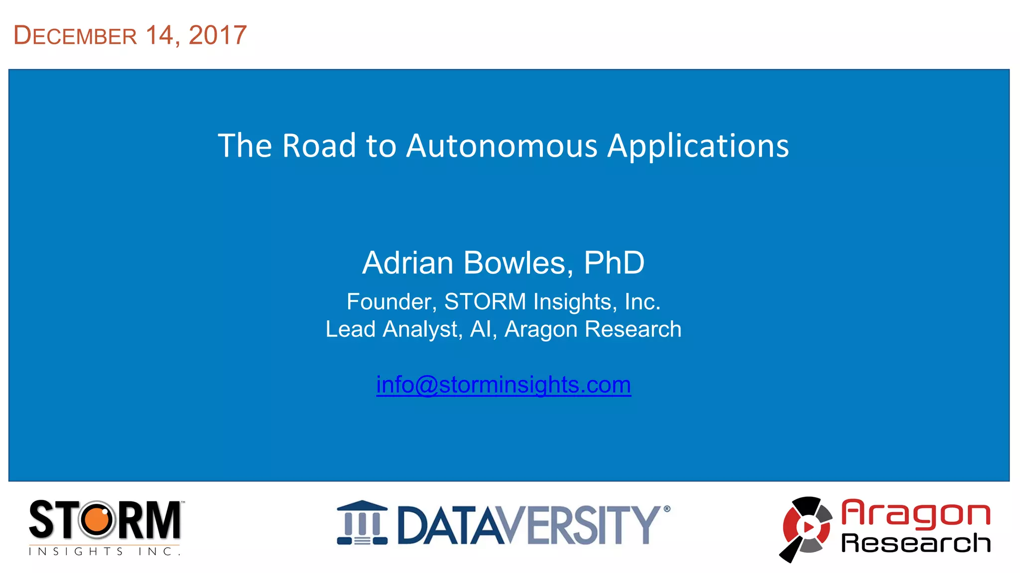 The Road to Autonomous Applications
Adrian Bowles, PhD
Founder, STORM Insights, Inc.
Lead Analyst, AI, Aragon Research
info@storminsights.com
DECEMBER 14, 2017
 