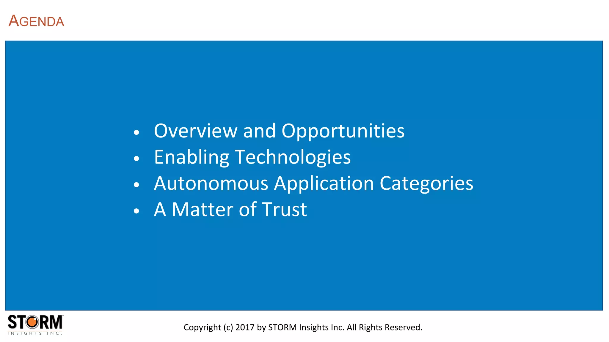 • Overview and Opportunities
• Enabling Technologies
• Autonomous Application Categories
• A Matter of Trust
Copyright (c) 2017 by STORM Insights Inc. All Rights Reserved.
AGENDA
 