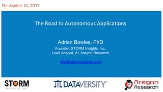 The Road to Autonomous Applications
Adrian Bowles, PhD
Founder, STORM Insights, Inc.
Lead Analyst, AI, Aragon Research
info@storminsights.com
DECEMBER 14, 2017
 
