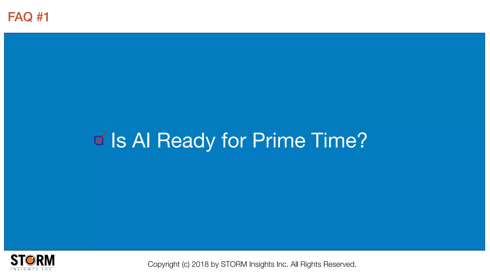 Copyright (c) 2018 by STORM Insights Inc. All Rights Reserved.
FAQ #1
Is AI Ready for Prime Time?
 