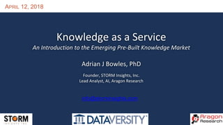APRIL 12, 2018
Knowledge as a Service
An Introduction to the Emerging Pre-Built Knowledge Market
Adrian J Bowles, PhD
Founder, STORM Insights, Inc.
Lead Analyst, AI, Aragon Research
info@storminsights.com
 
