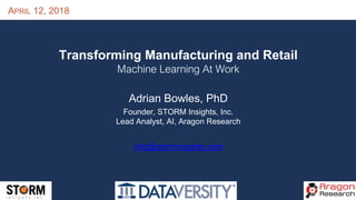 APRIL 12, 2018
Transforming Manufacturing and Retail
Machine Learning At Work
Adrian Bowles, PhD
Founder, STORM Insights, Inc.
Lead Analyst, AI, Aragon Research
info@storminsights.com
 