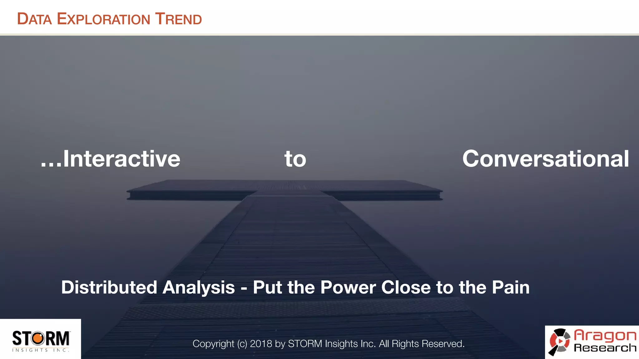 Copyright (c) 2018 by STORM Insights Inc. All Rights Reserved.
DATA EXPLORATION TREND
…Interactive to Conversational
Distributed Analysis - Put the Power Close to the Pain
 
