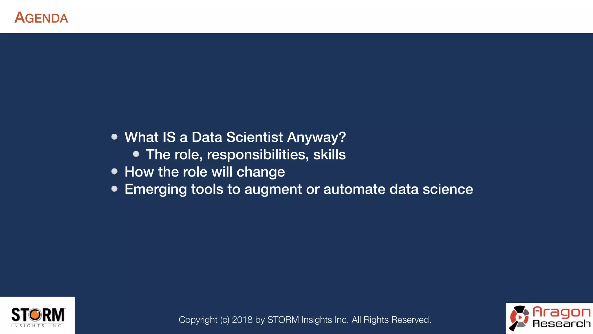 Copyright (c) 2018 by STORM Insights Inc. All Rights Reserved.
What IS a Data Scientist Anyway?
The role, responsibilities, skills
How the role will change
Emerging tools to augment or automate data science
AGENDA
 