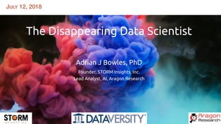 JULY 12, 2018
The Disappearing Data Scientist
 
 
Adrian J Bowles, PhD
Founder, STORM Insights, Inc.
Lead Analyst, AI, Aragon Research
 