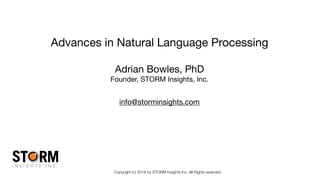 Copyright (c) 2016 by STORM Insights Inc. All Rights reserved.
Advances in Natural Language Processing
Adrian Bowles, PhD

Founder, STORM Insights, Inc.

info@storminsights.com
 