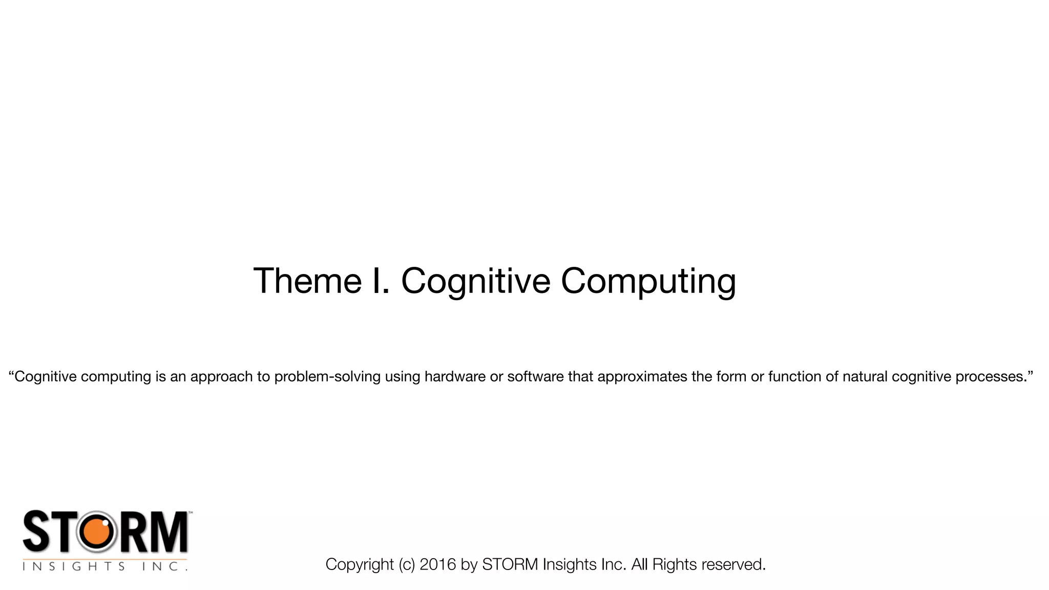 Theme I. Cognitive Computing
Copyright (c) 2016 by STORM Insights Inc. All Rights reserved.
“Cognitive computing is an approach to problem-solving using hardware or software that approximates the form or function of natural cognitive processes.”

 