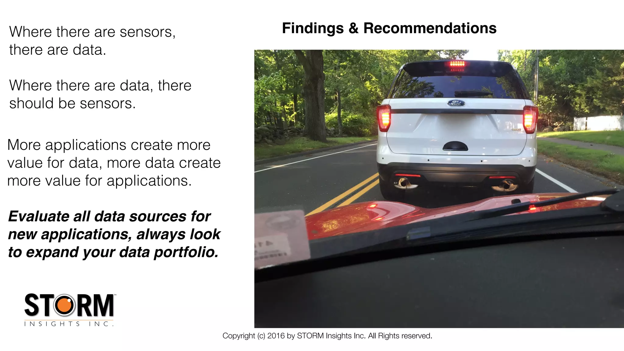 Copyright (c) 2016 by STORM Insights Inc. All Rights reserved.
Where there are sensors,
there are data.
Where there are data, there
should be sensors.
Findings & Recommendations
More applications create more
value for data, more data create
more value for applications.
Evaluate all data sources for
new applications, always look
to expand your data portfolio.
 