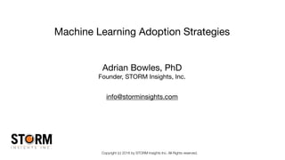 Copyright (c) 2016 by STORM Insights Inc. All Rights reserved.
Machine Learning Adoption Strategies 
 
Adrian Bowles, PhD

Founder, STORM Insights, Inc.

info@storminsights.com
 