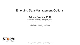 Copyright (c) 2016 by STORM Insights Inc. All Rights reserved.
Emerging Data Management Options
Adrian Bowles, PhD

Founder, STORM Insights, Inc.

info@storminsights.com
 
