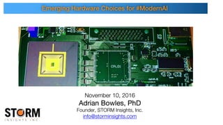 November 10, 2016
Adrian Bowles, PhD
Founder, STORM Insights, Inc.
info@storminsights.com
Emerging Hardware Choices for #ModernAI
 