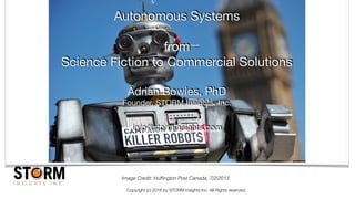 Copyright (c) 2016 by STORM Insights Inc. All Rights reserved.
Autonomous Systems

from

Science Fiction to Commercial Solutions

Adrian Bowles, PhD

Founder, STORM Insights, Inc.

info@storminsights.com

Image Credit: Hufﬁngton Post Canada, 7/2/2013
 