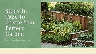 Steps To
Take To
Create Your
Perfect
Garden
http://www.bowleswyer.co.uk
 
