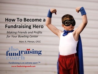 How To Become a Fundraising Hero Making Friends and Profits for Your Bowling Center  Marc A. Pitman, CFCC 