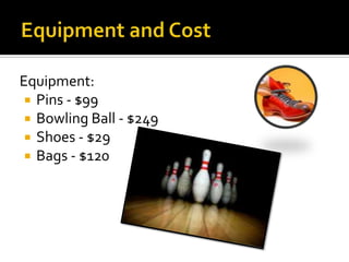 Equipment and CostEquipment:Pins - $99Bowling Ball - $249Shoes - $29Bags - $120