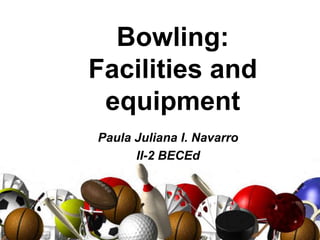 Bowling:
Facilities and
equipment
Paula Juliana I. Navarro
II-2 BECEd
 