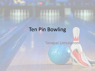 Ten Pin Bowling
Tanapat Limsaiprom
 