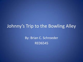 Johnny’s Trip to the Bowling Alley
By: Brian C. Schroeder
RED6545
 