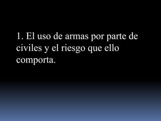 1. El uso de armas por parte de
civiles y el riesgo que ello
comporta.

 