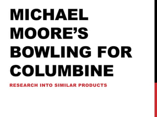 MICHAEL
MOORE’S
BOWLING FOR
COLUMBINE
RESEARCH INTO SIMILAR PRODUCTS
 