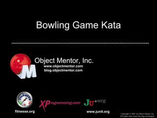 Bowling Game Kata Object Mentor, Inc. fitnesse.org Copyright    2005  by Object Mentor, Inc All copies must retain this page unchanged. www.junit.org www.objectmentor.com blog.objectmentor.com 
