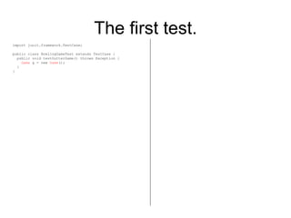 The first test. import junit.framework.TestCase; public class BowlingGameTest extends TestCase { public void testGutterGam...