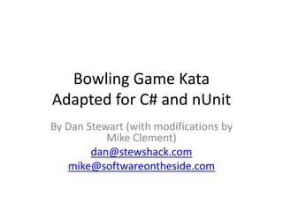 Bowling Game KataAdapted for C# and nUnit By Dan Stewart (with modifications by Mike Clement) dan@stewshack.com mike@softwareontheside.com 
