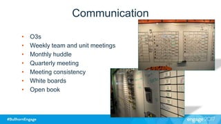 Communication
• O3s
• Weekly team and unit meetings
• Monthly huddle
• Quarterly meeting
• Meeting consistency
• White boards
• Open book
 