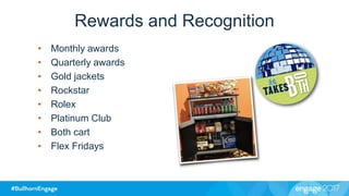 Rewards and Recognition
• Monthly awards
• Quarterly awards
• Gold jackets
• Rockstar
• Rolex
• Platinum Club
• Both cart
• Flex Fridays
 