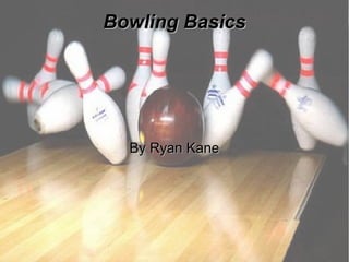 Bowling Basics




  By Ryan Kane
 