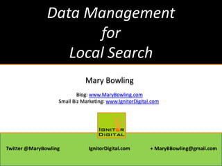 Data Management
for
Local Search
Mary Bowling
Blog: www.MaryBowling.com
Small Biz Marketing: www.IgnitorDigital.com
Twitter @MaryBowling IgnitorDigital.com + MaryBBowling@gmail.com
 