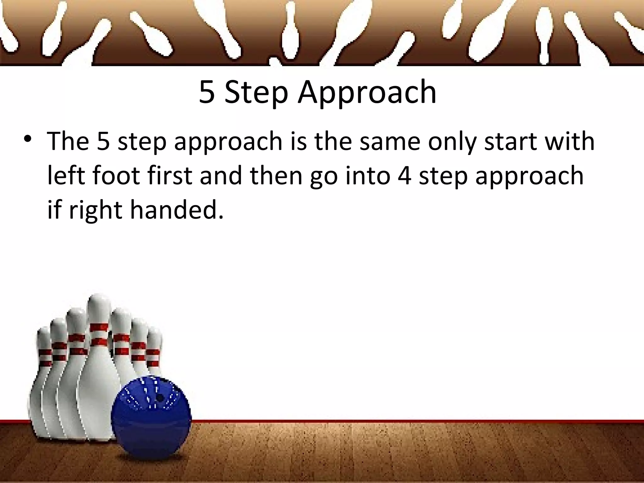 5 Step Approach
• The 5 step approach is the same only start with
left foot first and then go into 4 step approach
if right handed.
 