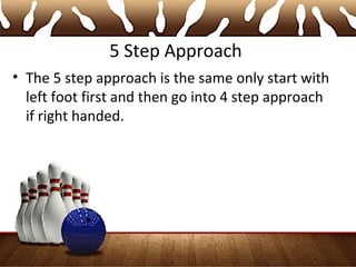 5 Step Approach
• The 5 step approach is the same only start with
left foot first and then go into 4 step approach
if right handed.
 
