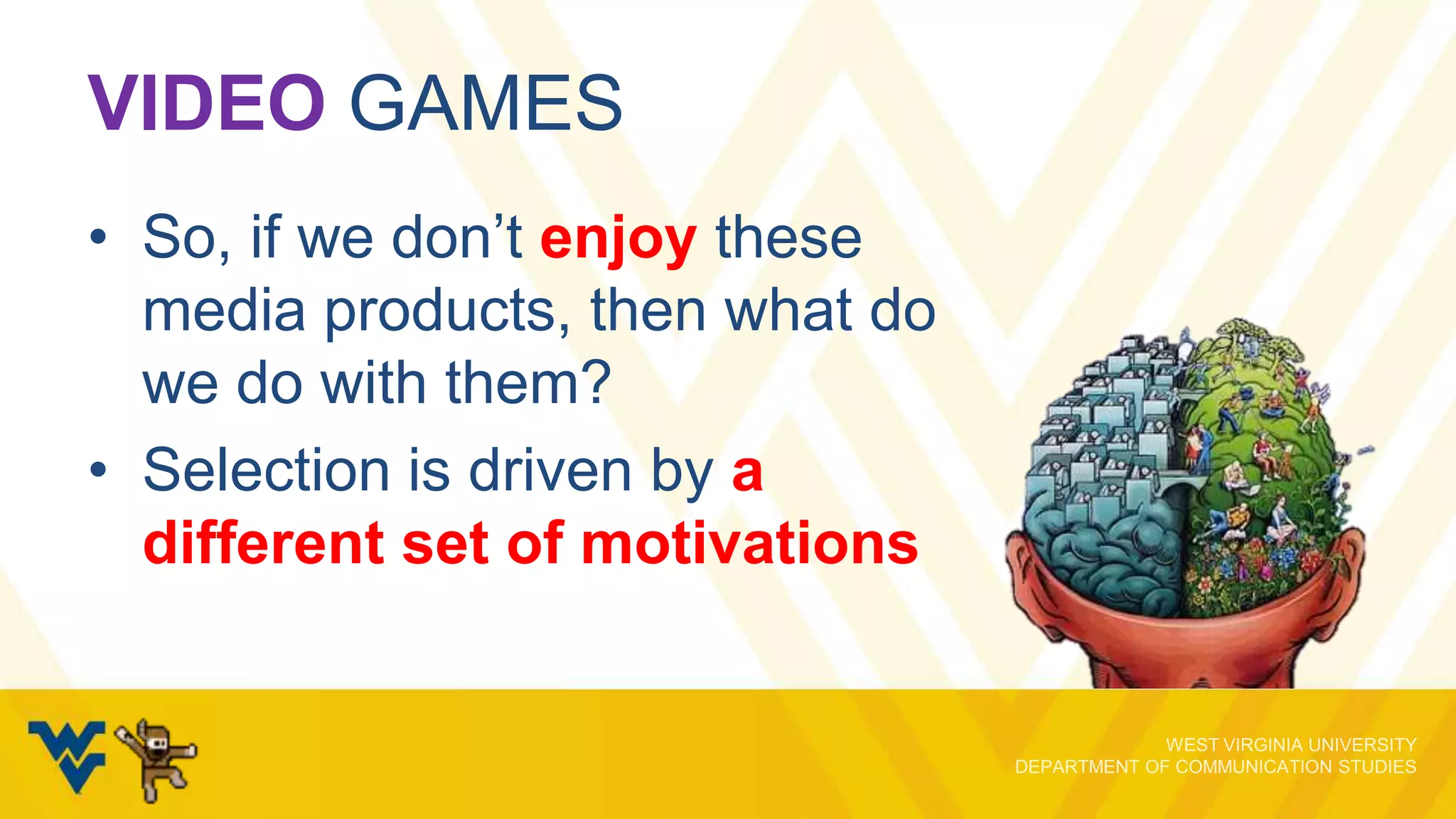 VIDEO GAMES
• So, if we don’t enjoy these
media products, then what do
we do with them?
• Selection is driven by a
different set of motivations

 