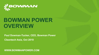 WWW.BOWMANPOWER.COM
BOWMAN POWER
OVERVIEW
Paul Dowman-Tucker, CEO, Bowman Power
Cleantech Asia, Oct 2019
 