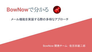 BowNowで分かる
メール機能を実装する際の多様なアプローチ
BowNow 開発チーム： 佐古田雄二郎
 
