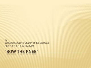 by
Wakemans Grove Church of the Brethren
April 12, 13, 14, & 15, 2009

“BOW THE KNEE”
 