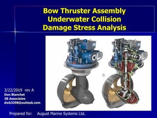 Bow Thruster Assembly
Underwater Collision
Damage Stress Analysis
3/22/2019 rev A
Don Blanchet
3B Associates
dwb3298@outlook.com
Prepared for: August Marine Systems Ltd.
 