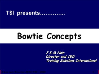 T$I presents…………..



            Bowtie Concepts
                                      J K M Nair
                                      Director and CEO
                                      Training $olutions International
                                               $olutions


J k m nair/Director-CEO/ TSI - 2010                                1
 