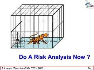 Trgsolutions.international@gmail.com




              Do A Risk Analysis Now ?
J k m nair/Director-CEO/ TSI - 2010                 16
 